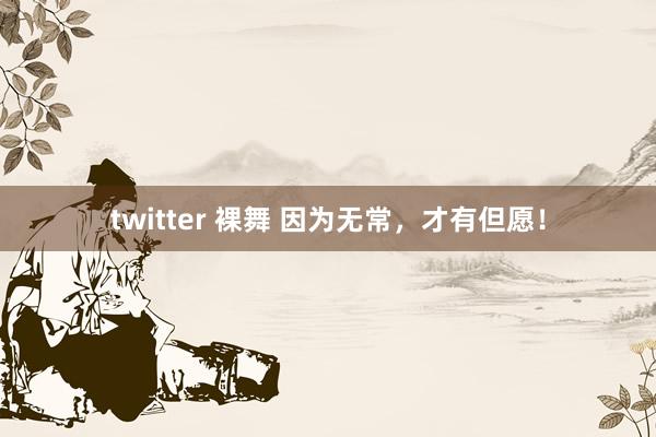 twitter 裸舞 因为无常，才有但愿！