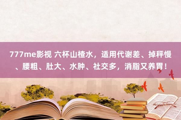777me影视 六杯山楂水，适用代谢差、掉秤慢、腰粗、肚大、水肿、社交多，消脂又养胃！