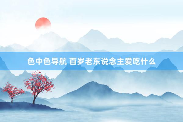 色中色导航 百岁老东说念主爱吃什么