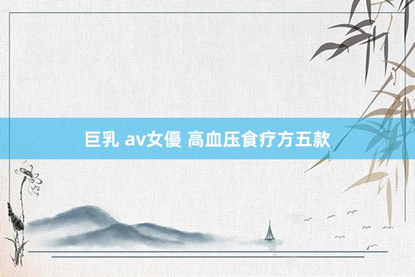 巨乳 av女優 高血压食疗方五款