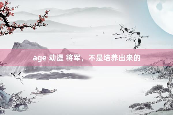 age 动漫 将军，不是培养出来的
