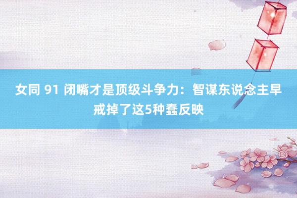 女同 91 闭嘴才是顶级斗争力:智谋东说念主早戒掉了这5种蠢反映