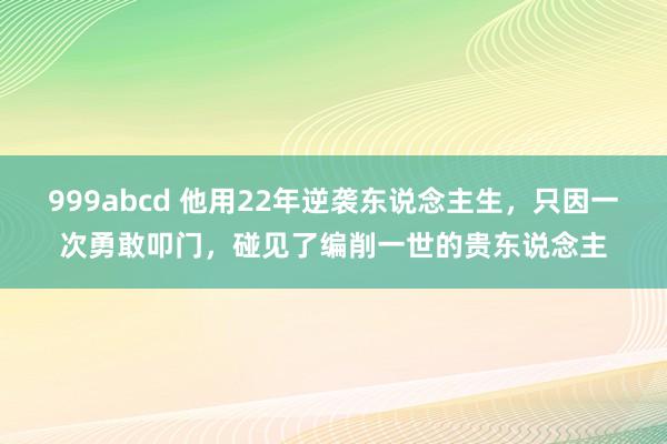 999abcd 他用22年逆袭东说念主生，只因一次勇敢叩门，碰见了编削一世的贵东说念主