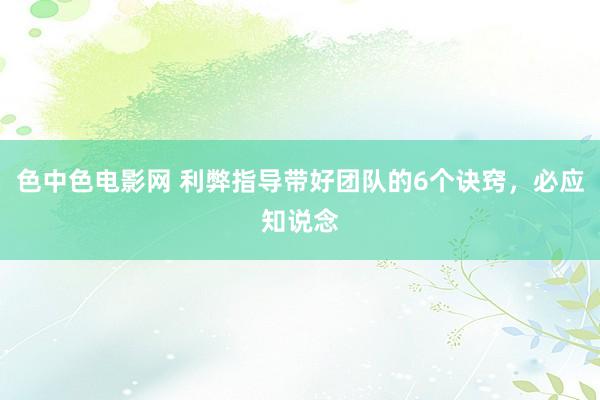 色中色电影网 利弊指导带好团队的6个诀窍，必应知说念