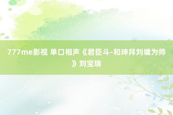 777me影视 单口相声《君臣斗-和珅拜刘墉为师》刘宝瑞