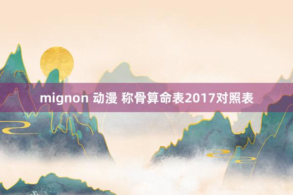 mignon 动漫 称骨算命表2017对照表