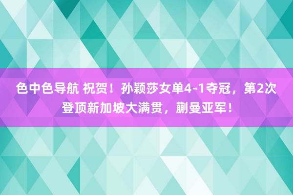 色中色导航 祝贺！孙颖莎女单4-1夺冠，第2次登顶新加坡大满贯，蒯曼亚军！